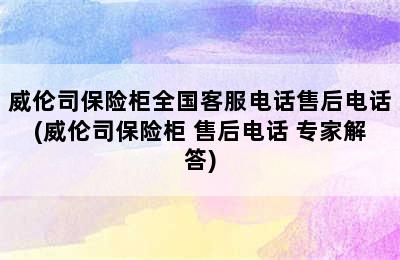 威伦司保险柜全国客服电话售后电话(威伦司保险柜 售后电话 专家解答)